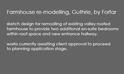 Farmhouse re-modelling, Guthrie, by Forfarsketch design for remodling of existing valley roofed farmhouse to provide two additional en-suite bedrooms 
within roof space and new entrance hallway.works currently awaiting client approval to proceed to planning application stage.